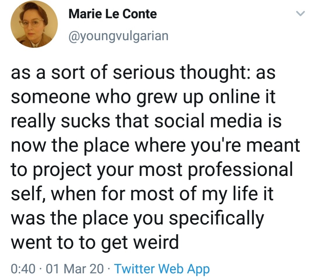 Tweet from Marie Le Conte @youngvulgarian. "as a sort of serious though: as someone who grew up online it really sucks that social media is now the place where you're meant to project your most professional self, when for most of my life it was the place you specifically went to get weird." Posted at 0:40, 01 Mar 20.